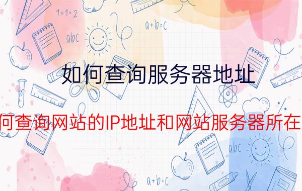 如何查询服务器地址 如何查询网站的IP地址和网站服务器所在地？